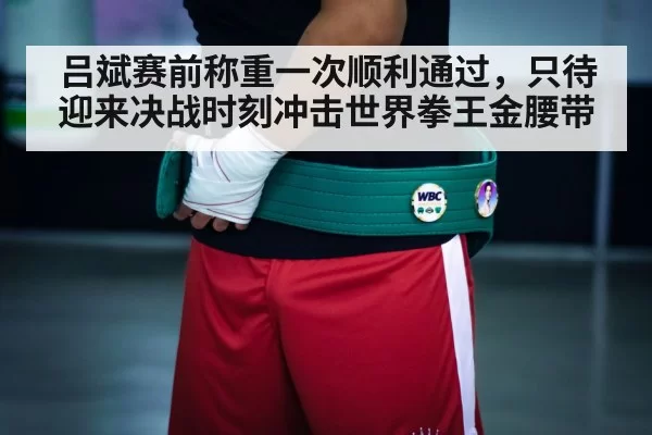 吕斌赛前称重一次顺利通过，只待迎来决战时刻冲击世界拳王金腰带