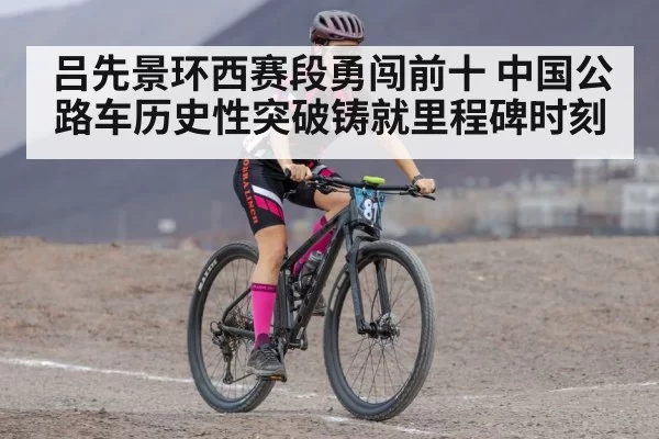吕先景环西赛段勇闯前十 中国公路车历史性突破铸就里程碑时刻