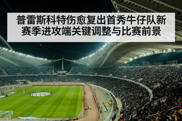 普雷斯科特伤愈复出首秀牛仔队新赛季进攻端关键调整与比赛前景