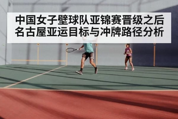 中国女子壁球队亚锦赛晋级之后名古屋亚运目标与冲牌路径分析